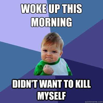 woke up this morning didn't want to kill myself  Success Kid