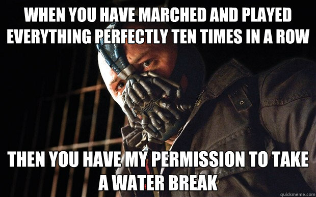 When you have marched and played everything perfectly ten times in a row then you have my permission to take a water break - When you have marched and played everything perfectly ten times in a row then you have my permission to take a water break  Bane D3