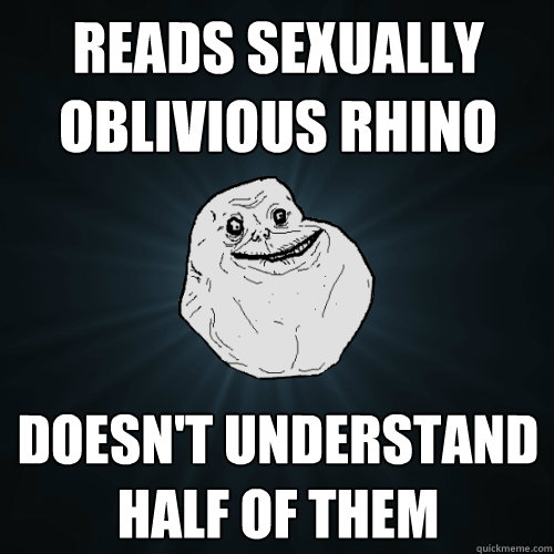 reads sexually oblivious Rhino Doesn't understand half of them  Forever Alone