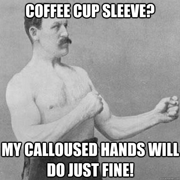 coffee cup sleeve? my calloused hands will do just fine!  overly manly man