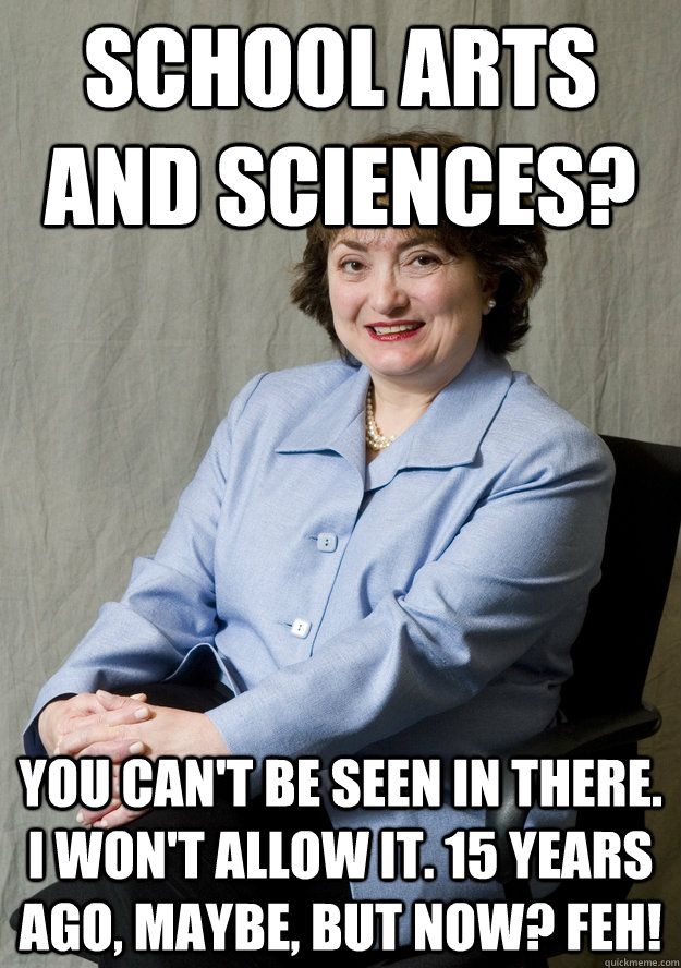 School Arts and sciences? You can't be seen in there. I won't allow it. 15 years ago, maybe, but now? Feh! - School Arts and sciences? You can't be seen in there. I won't allow it. 15 years ago, maybe, but now? Feh!  Dean Edna Knox