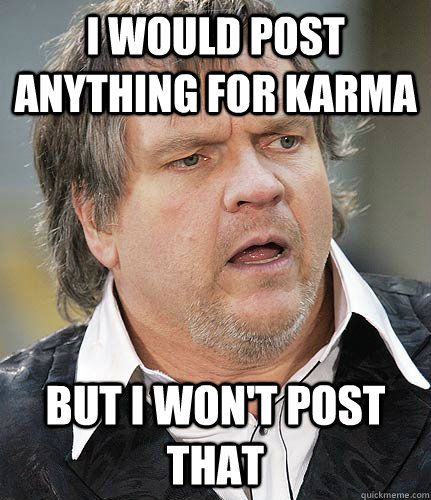 I would post anything for karma But I won't post that  
