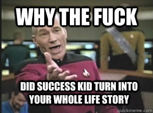 why the fuck did success kid turn into your whole life story  Annoyed Picard