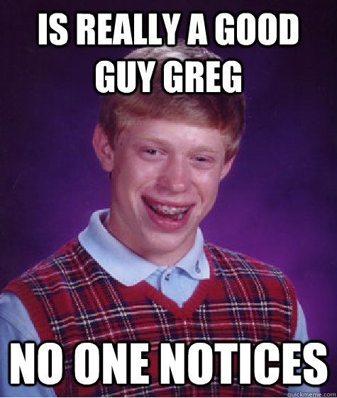 is really a good guy greg no one notices  Bad Luck Brian
