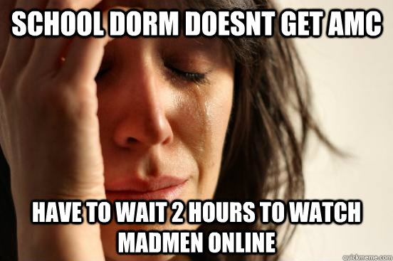 school dorm doesnt get amc have to wait 2 hours to watch madmen online  First World Problems