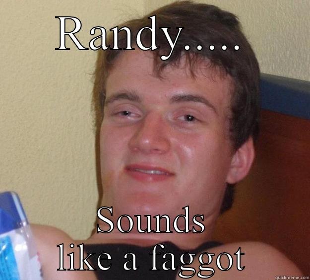 RANDY..... SOUNDS LIKE A FAGGOT 10 Guy