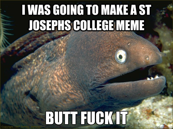 I was going to make a St josephs college meme butt fuck it - I was going to make a St josephs college meme butt fuck it  Bad Joke Eel