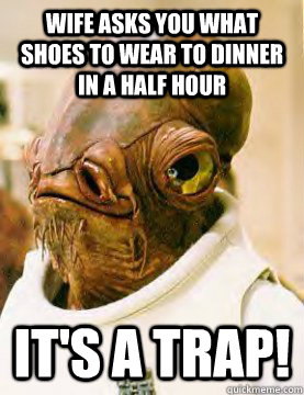 Wife asks you what shoes to wear to dinner in a half hour It's a trap!  admiral ackbar