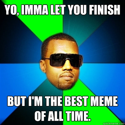 Yo, Imma let you finish  But i'm the best meme of all time.  Interrupting Kanye