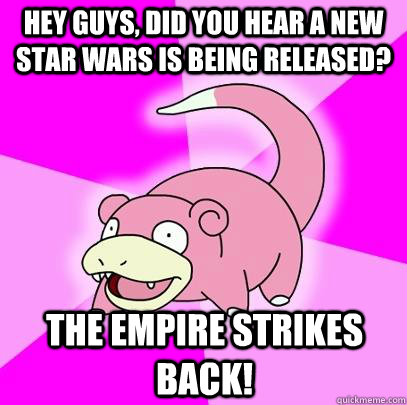 Hey guys, did you hear A new Star Wars is being released? The Empire Strikes Back!  Slowpoke