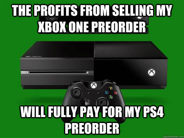 The profits from selling my xbox one preorder will fully pay for my ps4 preorder  Scumbag Xbox One