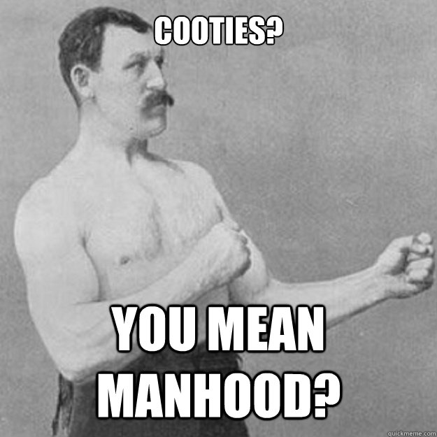 Cooties? You mean manhood?  overly manly man