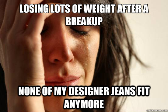 Losing lots of weight after a breakup none of my designer jeans fit anymore  First World Problems