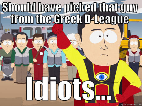 SHOULD HAVE PICKED THAT GUY FROM THE GREEK D-LEAGUE IDIOTS... Captain Hindsight