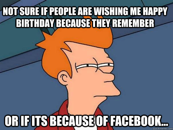 Not sure if people are wishing me happy birthday because they remember Or if its because of facebook...  Futurama Fry