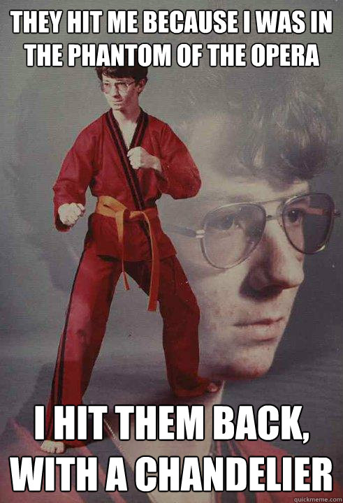 They hit me because i was in the Phantom of the Opera I Hit them back, with a chandelier  Karate Kyle