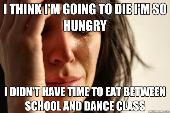I think I'm going to die I'm so hungry I didn't have time to eat between school and dance class   First World Problems