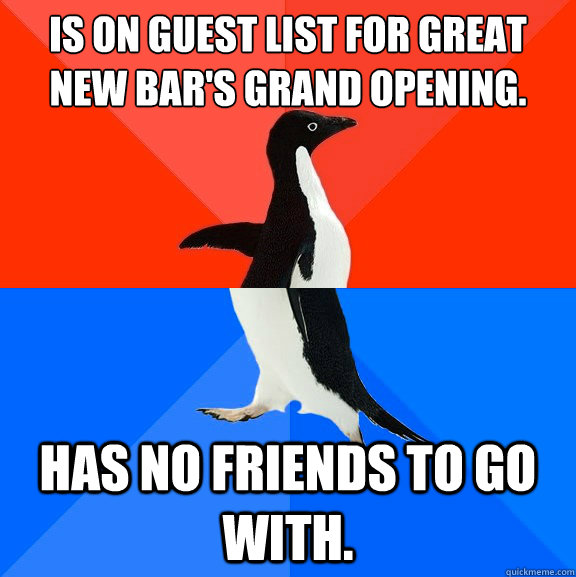 Is on guest list for great new bar's grand opening. Has no friends to go with.  Socially Awesome Awkward Penguin