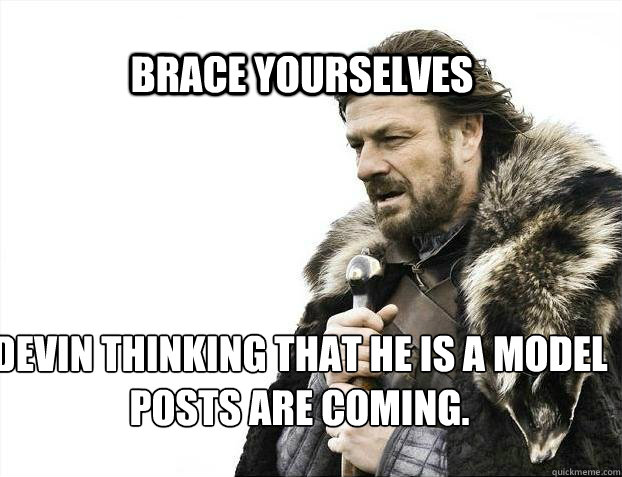 BRACE YOURSElVES devin thinking that he is a model posts are coming. - BRACE YOURSElVES devin thinking that he is a model posts are coming.  BRACE YOURSELF TIMELINE POSTS