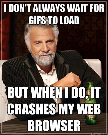 i don't always wait for gifs to load But when i do, it crashes my web browser  The Most Interesting Man In The World