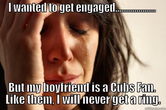 I WANTED TO GET ENGAGED..................... BUT MY BOYFRIEND IS A CUBS FAN.  LIKE THEM, I WILL NEVER GET A RING. First World Problems
