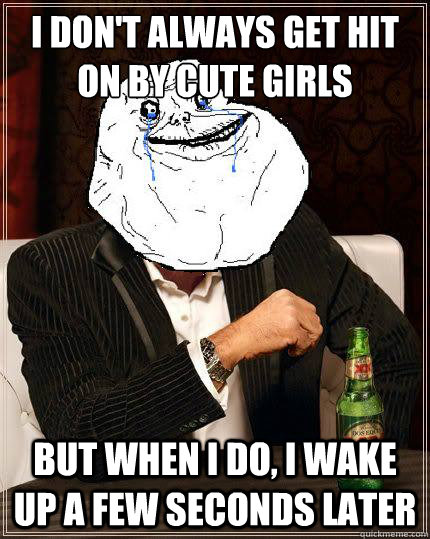 I don't always get hit on by cute girls but when i do, i wake up a few seconds later  Most Forever Alone In The World