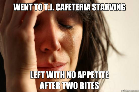 went to T.J. cafeteria starving left with no appetite
after two bites  First World Problems