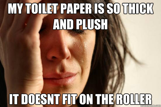My toilet paper is so thick and plush it doesnt fit on the roller  First World Problems