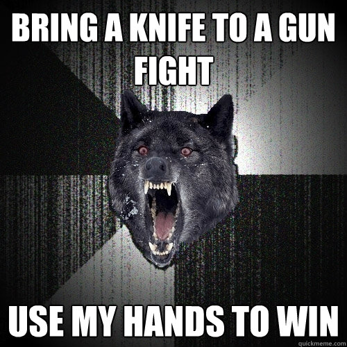 bring a knife to a gun fight use my hands to win  Insanity Wolf