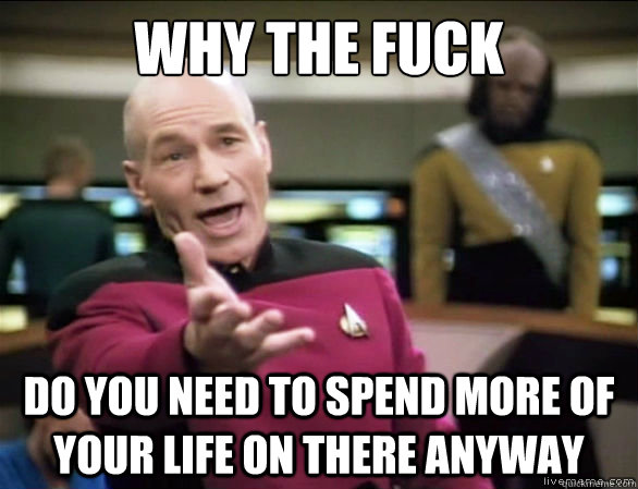 why the fuck do you need to spend more of your life on there anyway  Annoyed Picard HD