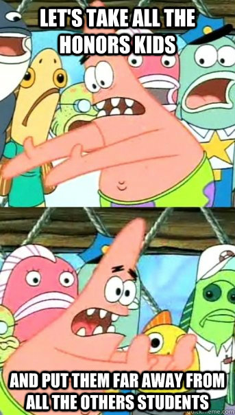 Let's take all the honors kids and put them far away from all the others students  Push it somewhere else Patrick
