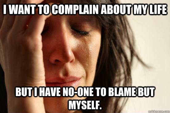 I want to complain about my life but I have no-one to blame but myself.  First World Problems