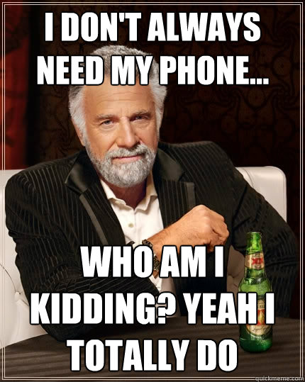 i don't always need my phone... who am i kidding? Yeah i totally do  The Most Interesting Man In The World