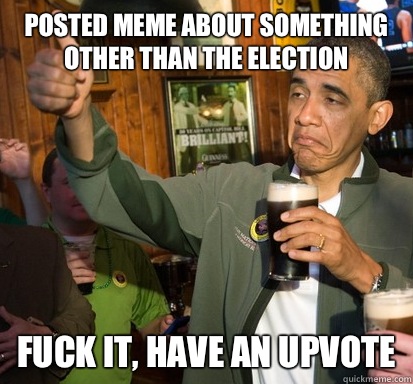 Posted meme about something other than the election Fuck it, have an upvote  Upvote Obama