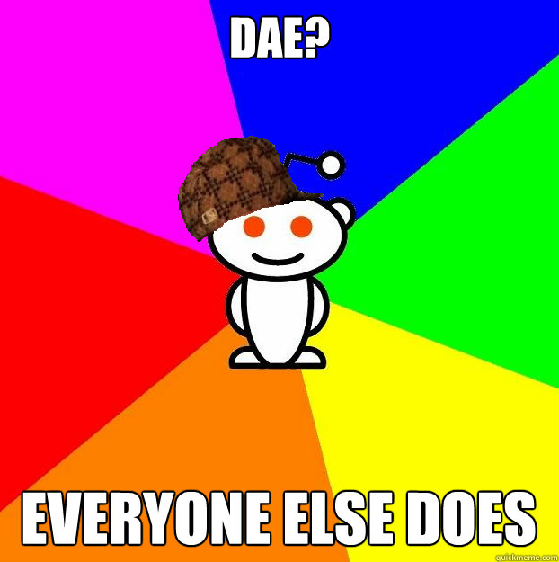 DAE? Everyone else does  Scumbag Redditor