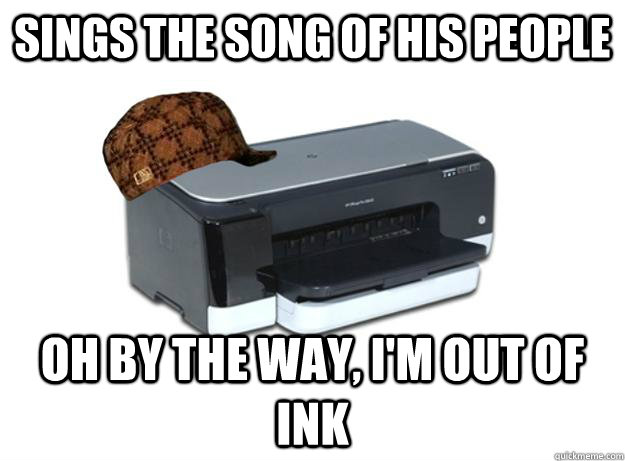 Sings the song of his people Oh by the way, I'm out of ink - Sings the song of his people Oh by the way, I'm out of ink  Scumbag Printer