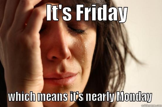             IT'S FRIDAY          WHICH MEANS IT'S NEARLY MONDAY First World Problems