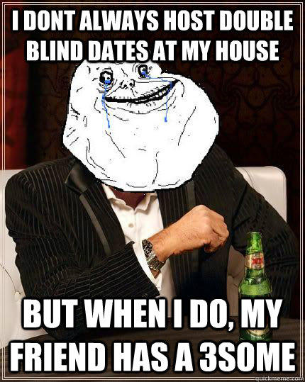 i dont always host double blind dates at my house but when i do, my friend has a 3some - i dont always host double blind dates at my house but when i do, my friend has a 3some  Most Forever Alone In The World