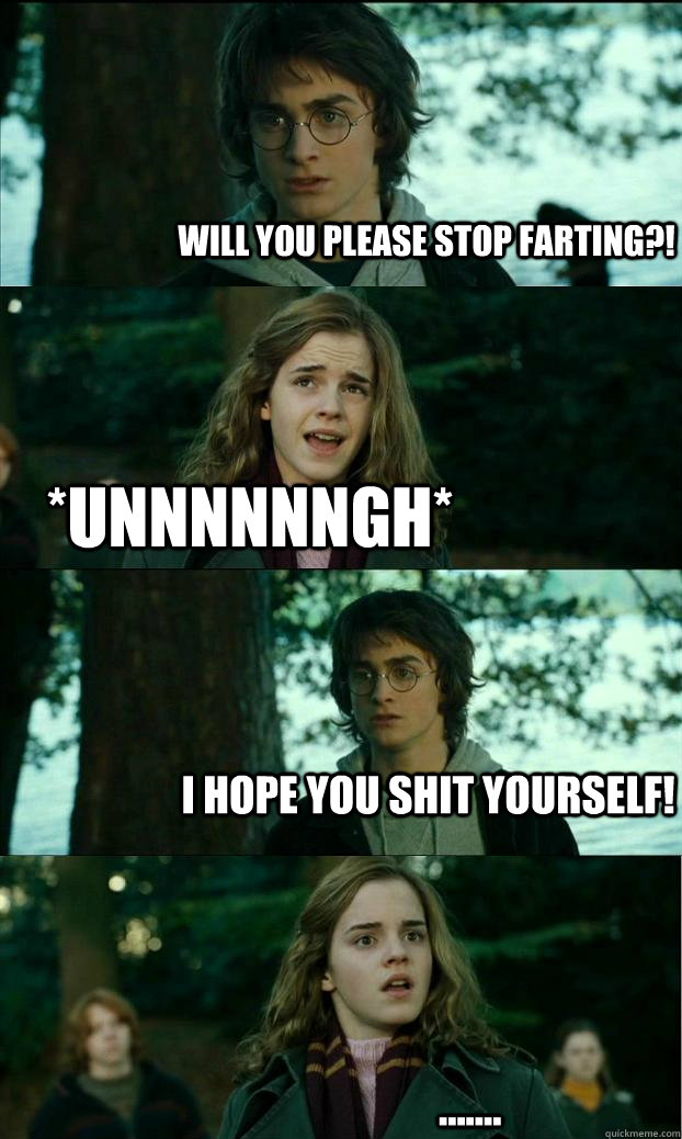 WILL YOU PLEASE STOP FARTING?! *UNNNNNNGH* I HOPE YOU SHIT YOURSELF! .......  Horny Harry