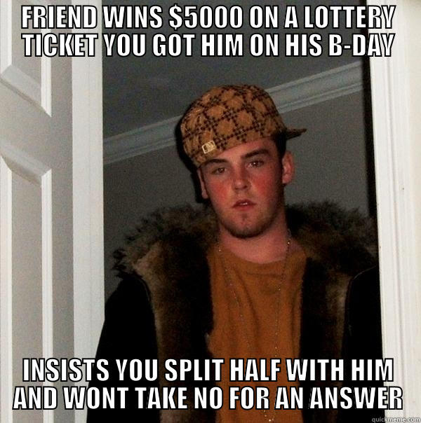 FRIEND WINS $5000 ON A LOTTERY TICKET YOU GOT HIM ON HIS B-DAY INSISTS YOU SPLIT HALF WITH HIM AND WONT TAKE NO FOR AN ANSWER Scumbag Steve