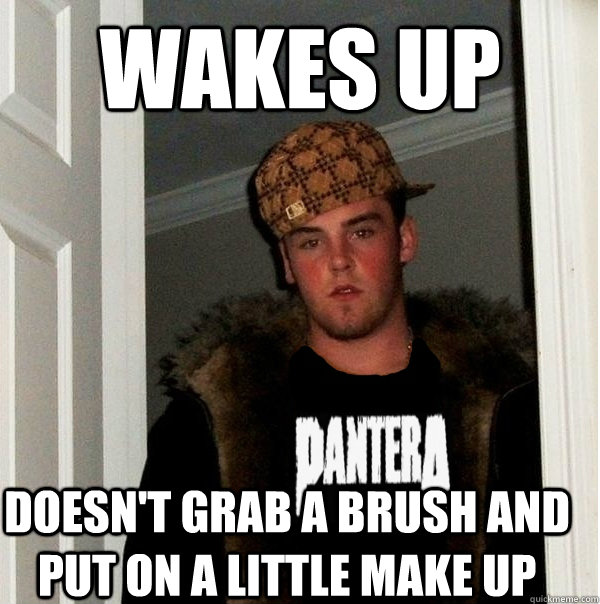 wakes up doesn't grab a brush and put on a little make up  Scumbag Metalhead