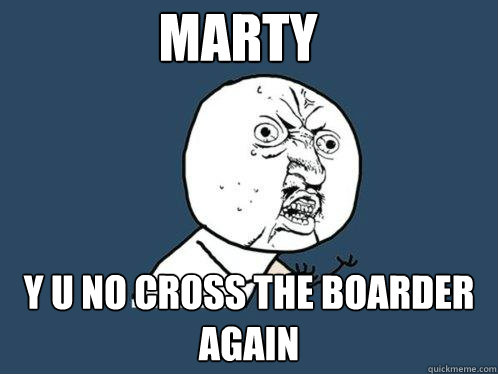 marty y u no cross the boarder again  Y U No