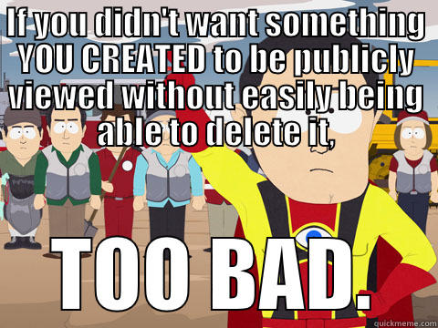 IF YOU DIDN'T WANT SOMETHING YOU CREATED TO BE PUBLICLY VIEWED WITHOUT EASILY BEING ABLE TO DELETE IT, TOO BAD. Captain Hindsight