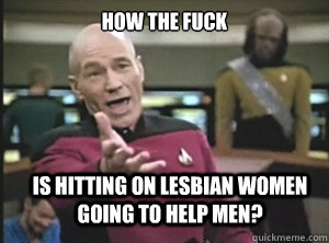 How the fuck is hitting on lesbian women going to help men? - How the fuck is hitting on lesbian women going to help men?  Annoyed Picard