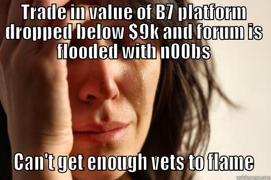 b7 n00bs - TRADE IN VALUE OF B7 PLATFORM DROPPED BELOW $9K AND FORUM IS FLOODED WITH N00BS CAN'T GET ENOUGH VETS TO FLAME First World Problems