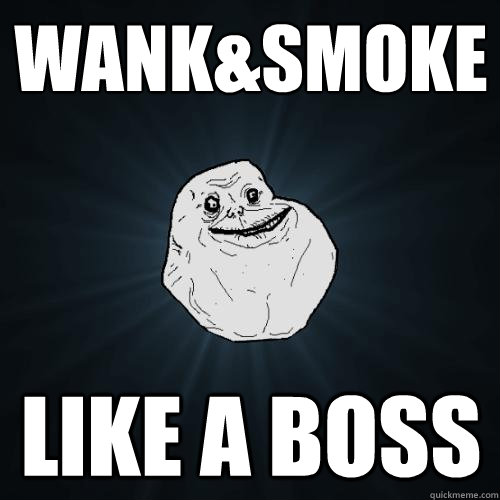 wank&smoke like a boss  Forever Alone