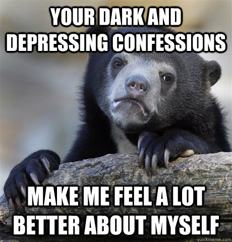 Your dark and depressing confessions make me feel a lot better about myself  Confession Bear