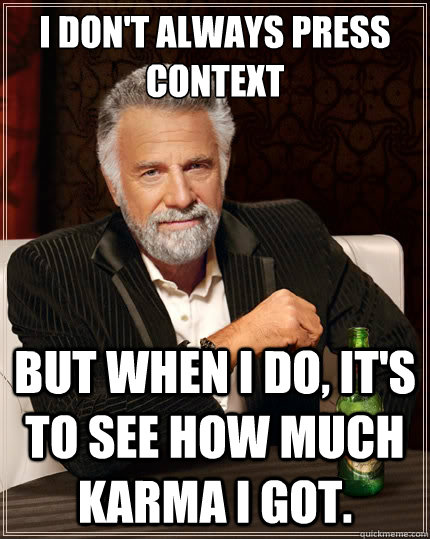 I don't always press context But when i do, it's to see how much karma I got.  The Most Interesting Man In The World