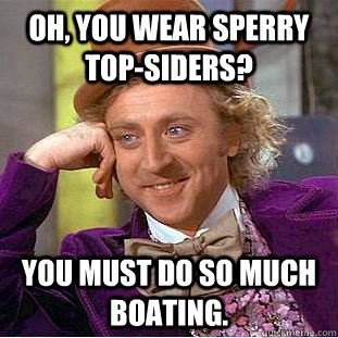 Oh, you wear sperry top-siders? You must do so much boating.  Creepy Wonka