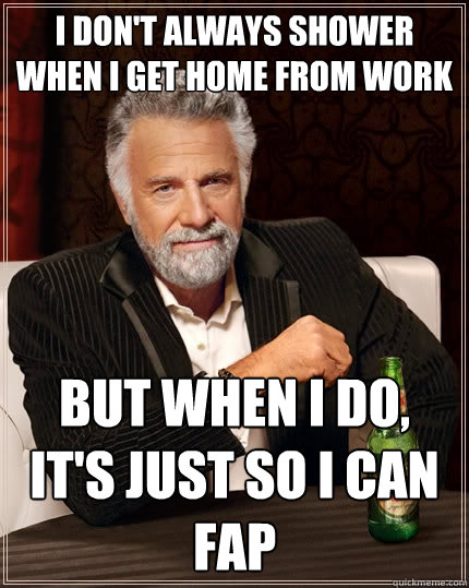 I don't always shower when I get home from work But when I do, it's just so I can fap  The Most Interesting Man In The World